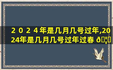 ２０２４年是几月几号过年,2024年是几月几号过年过春 🦟 节
